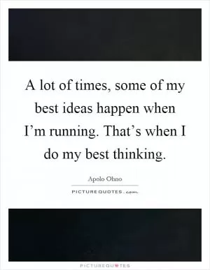 A lot of times, some of my best ideas happen when I’m running. That’s when I do my best thinking Picture Quote #1