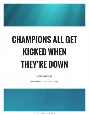 Champions all get kicked when they’re down Picture Quote #1