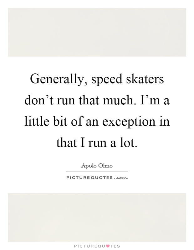 Generally, speed skaters don't run that much. I'm a little bit of an exception in that I run a lot Picture Quote #1