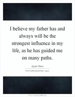 I believe my father has and always will be the strongest influence in my life, as he has guided me on many paths Picture Quote #1