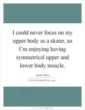 I could never focus on my upper body as a skater, so I’m enjoying having symmetrical upper and lower body muscle Picture Quote #1
