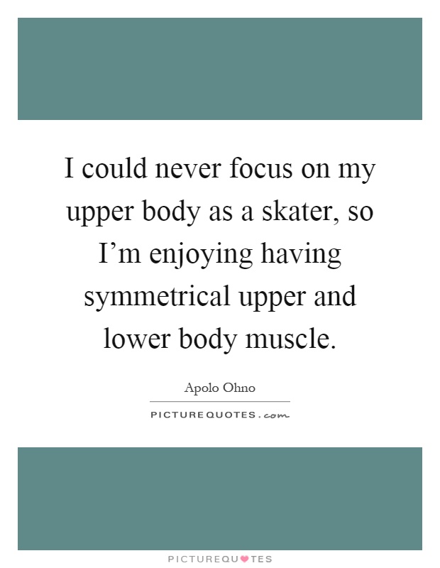 I could never focus on my upper body as a skater, so I'm enjoying having symmetrical upper and lower body muscle Picture Quote #1