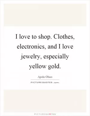 I love to shop. Clothes, electronics, and I love jewelry, especially yellow gold Picture Quote #1