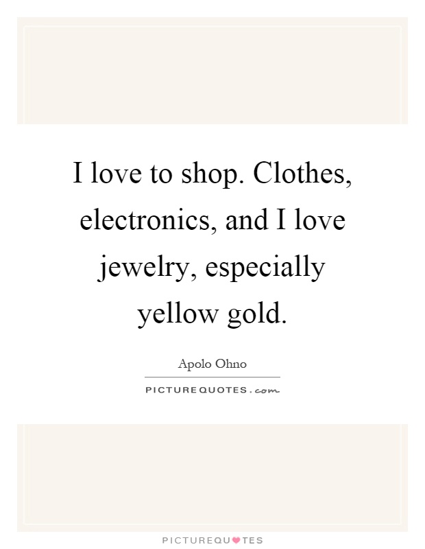 I love to shop. Clothes, electronics, and I love jewelry, especially yellow gold Picture Quote #1