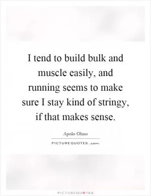 I tend to build bulk and muscle easily, and running seems to make sure I stay kind of stringy, if that makes sense Picture Quote #1