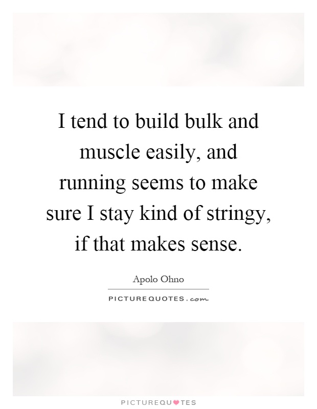 I tend to build bulk and muscle easily, and running seems to make sure I stay kind of stringy, if that makes sense Picture Quote #1
