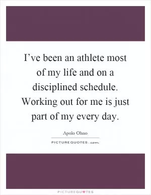 I’ve been an athlete most of my life and on a disciplined schedule. Working out for me is just part of my every day Picture Quote #1