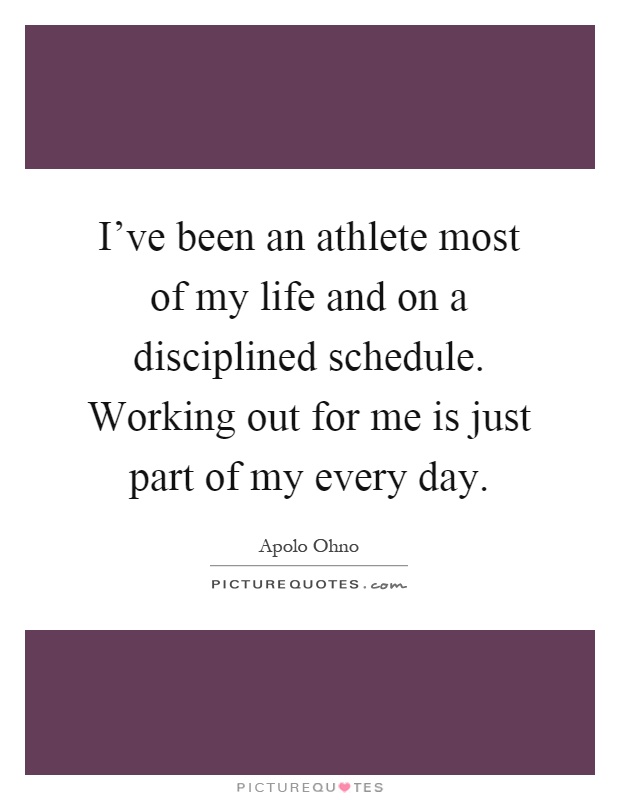 I've been an athlete most of my life and on a disciplined schedule. Working out for me is just part of my every day Picture Quote #1