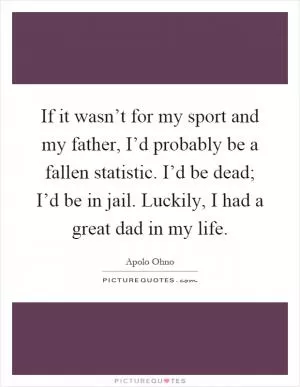 If it wasn’t for my sport and my father, I’d probably be a fallen statistic. I’d be dead; I’d be in jail. Luckily, I had a great dad in my life Picture Quote #1