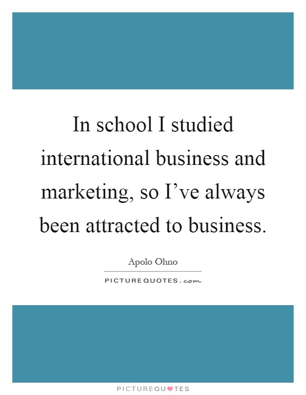 In school I studied international business and marketing, so I've always been attracted to business Picture Quote #1