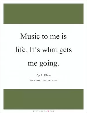 Music to me is life. It’s what gets me going Picture Quote #1