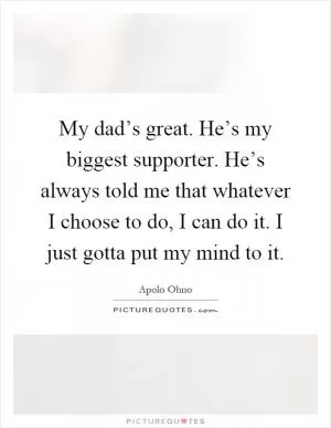 My dad’s great. He’s my biggest supporter. He’s always told me that whatever I choose to do, I can do it. I just gotta put my mind to it Picture Quote #1