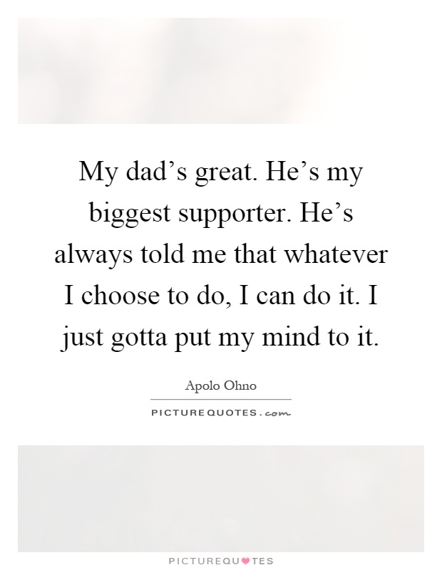 My dad's great. He's my biggest supporter. He's always told me that whatever I choose to do, I can do it. I just gotta put my mind to it Picture Quote #1