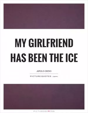 My girlfriend has been the ice Picture Quote #1