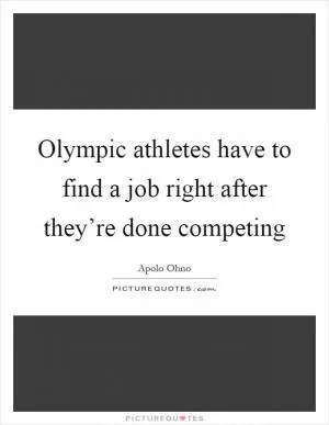 Olympic athletes have to find a job right after they’re done competing Picture Quote #1