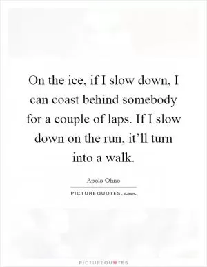 On the ice, if I slow down, I can coast behind somebody for a couple of laps. If I slow down on the run, it’ll turn into a walk Picture Quote #1