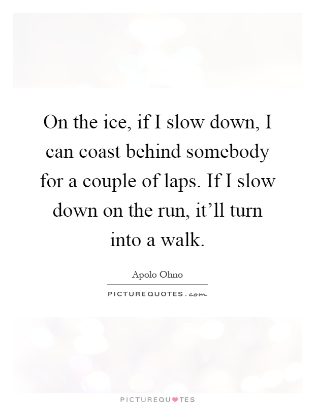 On the ice, if I slow down, I can coast behind somebody for a couple of laps. If I slow down on the run, it'll turn into a walk Picture Quote #1