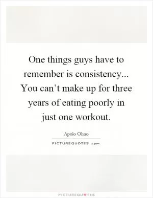 One things guys have to remember is consistency... You can’t make up for three years of eating poorly in just one workout Picture Quote #1