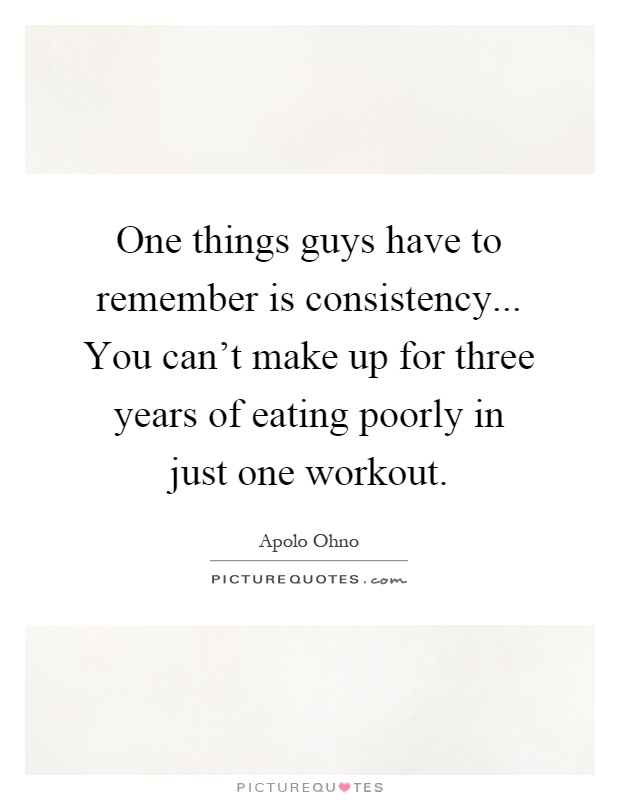 One things guys have to remember is consistency... You can't make up for three years of eating poorly in just one workout Picture Quote #1