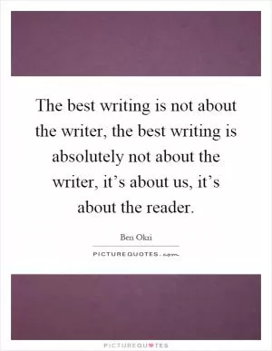 The best writing is not about the writer, the best writing is absolutely not about the writer, it’s about us, it’s about the reader Picture Quote #1