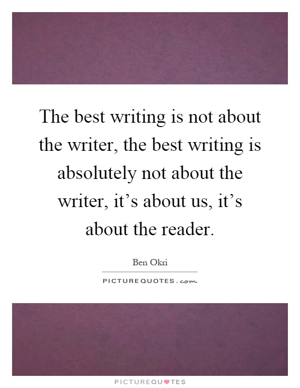 The best writing is not about the writer, the best writing is absolutely not about the writer, it's about us, it's about the reader Picture Quote #1