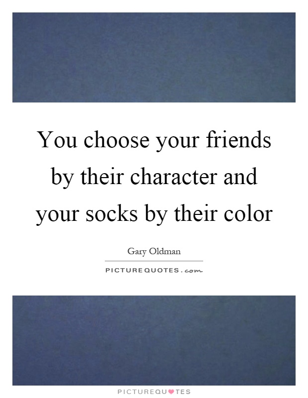 You choose your friends by their character and your socks by their color Picture Quote #1