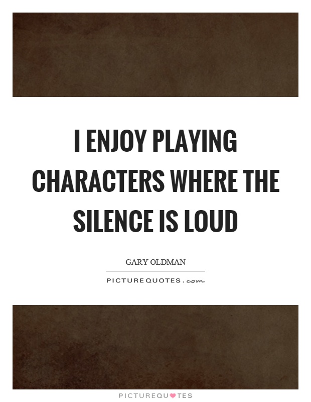 I enjoy playing characters where the silence is loud Picture Quote #1
