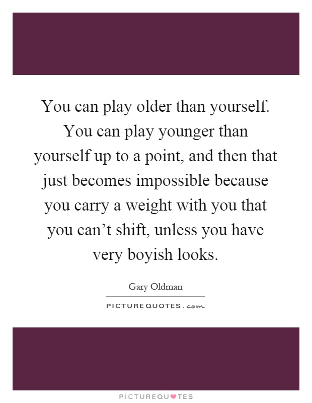 You can play older than yourself. You can play younger than yourself up to a point, and then that just becomes impossible because you carry a weight with you that you can't shift, unless you have very boyish looks Picture Quote #1