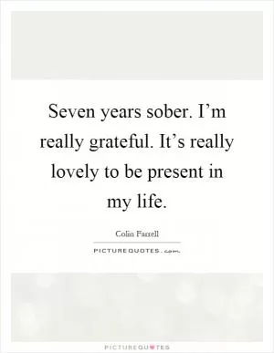 Seven years sober. I’m really grateful. It’s really lovely to be present in my life Picture Quote #1