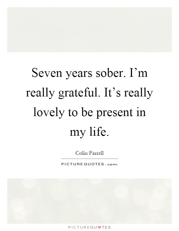 Seven years sober. I'm really grateful. It's really lovely to be present in my life Picture Quote #1