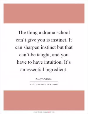 The thing a drama school can’t give you is instinct. It can sharpen instinct but that can’t be taught, and you have to have intuition. It’s an essential ingredient Picture Quote #1