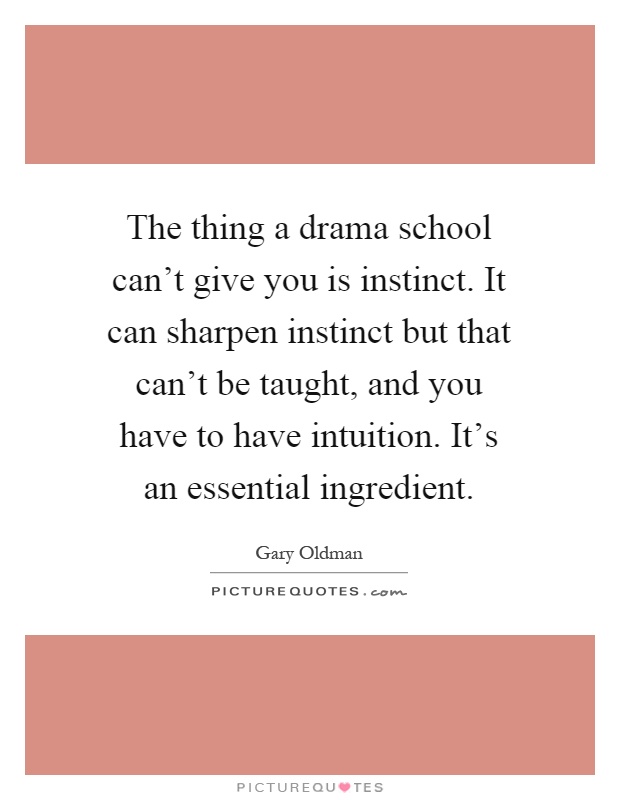 The thing a drama school can't give you is instinct. It can sharpen instinct but that can't be taught, and you have to have intuition. It's an essential ingredient Picture Quote #1