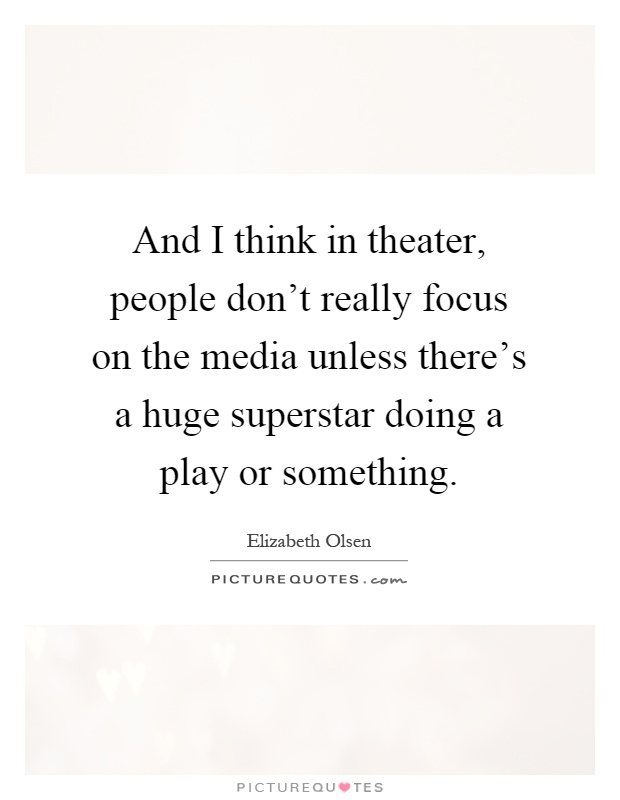 And I think in theater, people don't really focus on the media unless there's a huge superstar doing a play or something Picture Quote #1