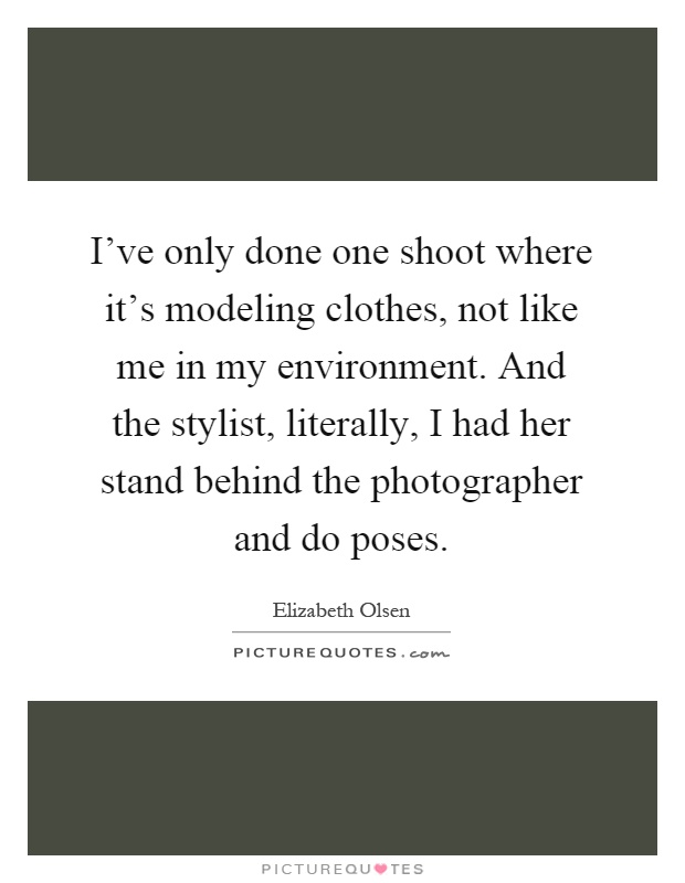 I've only done one shoot where it's modeling clothes, not like me in my environment. And the stylist, literally, I had her stand behind the photographer and do poses Picture Quote #1