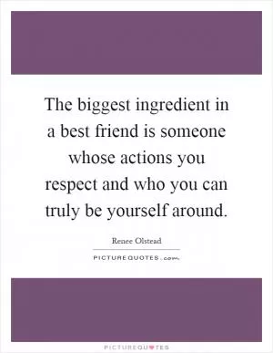 The biggest ingredient in a best friend is someone whose actions you respect and who you can truly be yourself around Picture Quote #1
