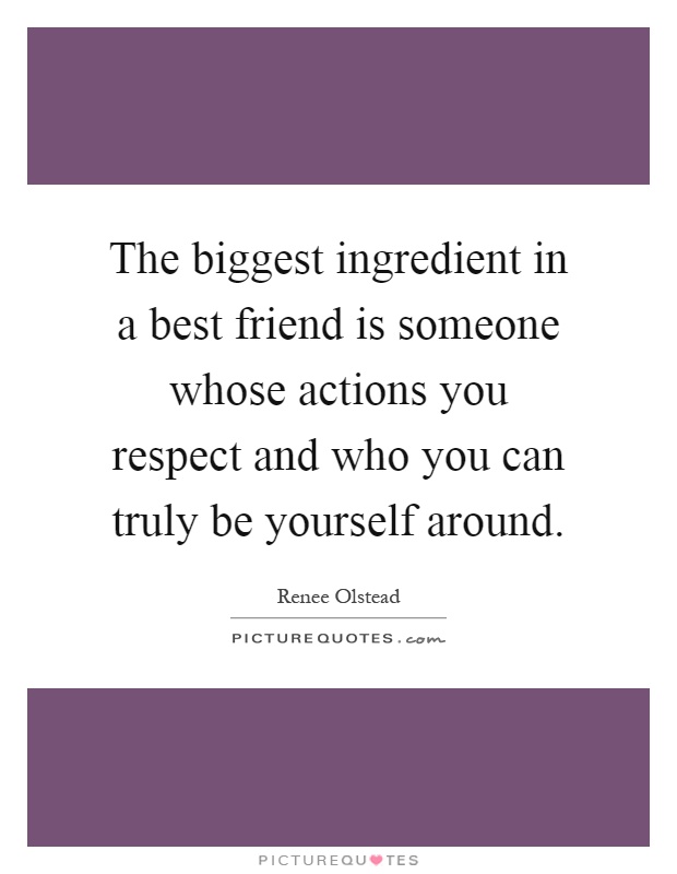 The biggest ingredient in a best friend is someone whose actions you respect and who you can truly be yourself around Picture Quote #1