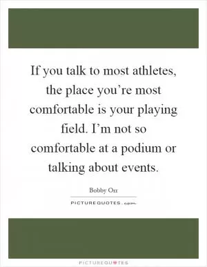 If you talk to most athletes, the place you’re most comfortable is your playing field. I’m not so comfortable at a podium or talking about events Picture Quote #1
