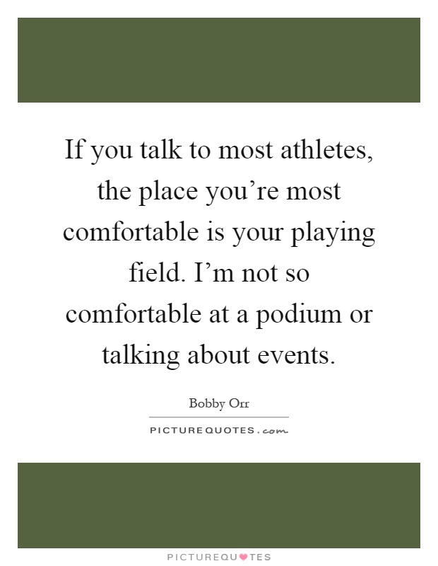If you talk to most athletes, the place you're most comfortable is your playing field. I'm not so comfortable at a podium or talking about events Picture Quote #1