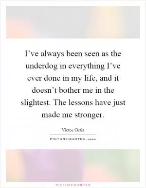 I’ve always been seen as the underdog in everything I’ve ever done in my life, and it doesn’t bother me in the slightest. The lessons have just made me stronger Picture Quote #1