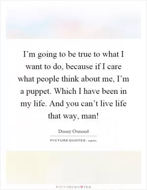 I’m going to be true to what I want to do, because if I care what people think about me, I’m a puppet. Which I have been in my life. And you can’t live life that way, man! Picture Quote #1