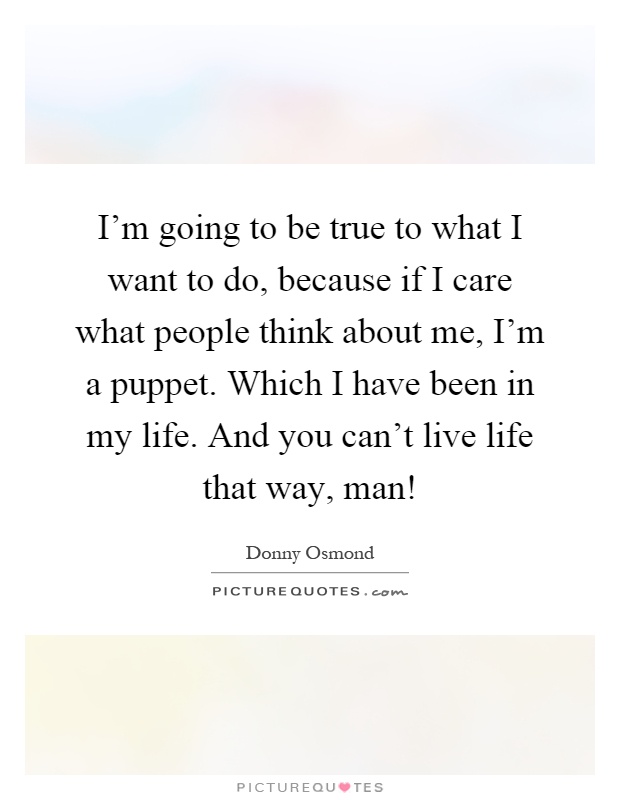 I'm going to be true to what I want to do, because if I care what people think about me, I'm a puppet. Which I have been in my life. And you can't live life that way, man! Picture Quote #1
