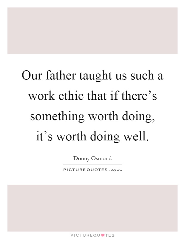 Our father taught us such a work ethic that if there's something worth doing, it's worth doing well Picture Quote #1