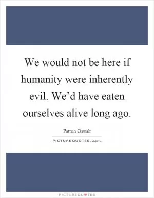 We would not be here if humanity were inherently evil. We’d have eaten ourselves alive long ago Picture Quote #1
