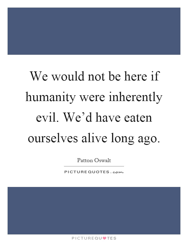 We would not be here if humanity were inherently evil. We'd have eaten ourselves alive long ago Picture Quote #1