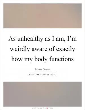 As unhealthy as I am, I’m weirdly aware of exactly how my body functions Picture Quote #1