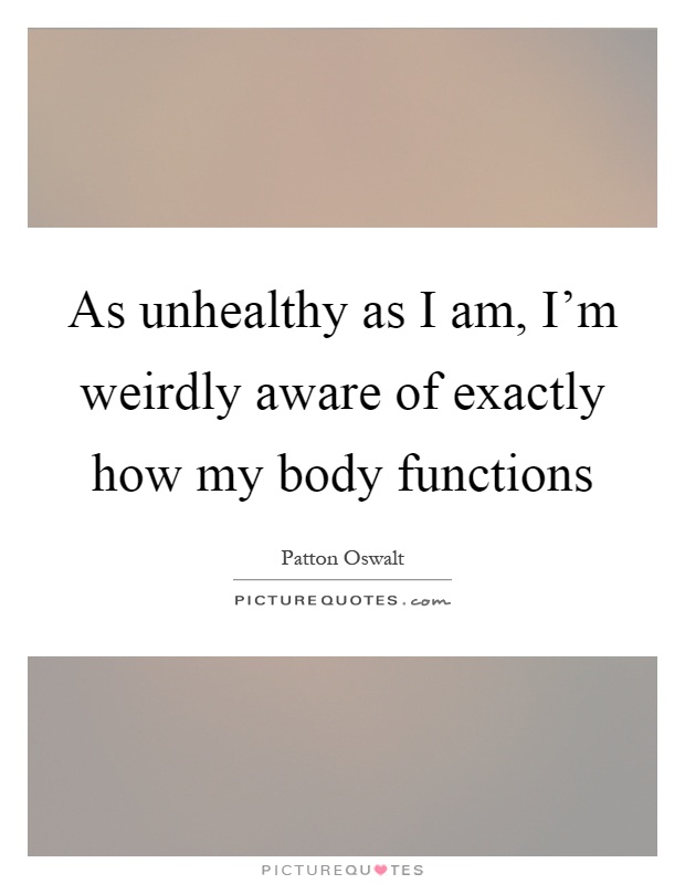 As unhealthy as I am, I'm weirdly aware of exactly how my body functions Picture Quote #1