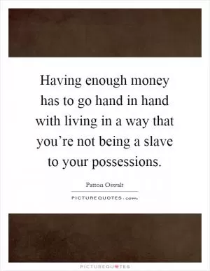Having enough money has to go hand in hand with living in a way that you’re not being a slave to your possessions Picture Quote #1