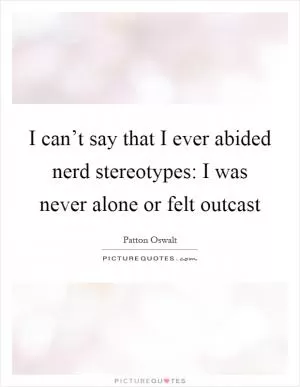 I can’t say that I ever abided nerd stereotypes: I was never alone or felt outcast Picture Quote #1