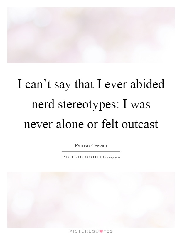 I can't say that I ever abided nerd stereotypes: I was never alone or felt outcast Picture Quote #1
