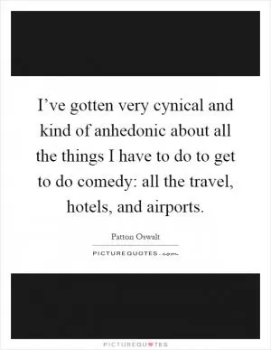 I’ve gotten very cynical and kind of anhedonic about all the things I have to do to get to do comedy: all the travel, hotels, and airports Picture Quote #1